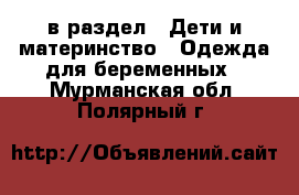  в раздел : Дети и материнство » Одежда для беременных . Мурманская обл.,Полярный г.